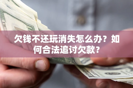 济南欠钱不还玩消失怎么办？如何合法追讨欠款？
