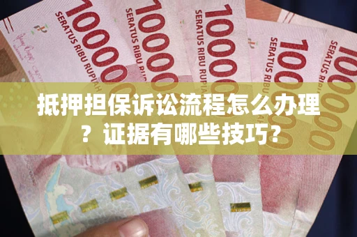 济南抵押担保诉讼流程怎么办理？证据有哪些技巧？