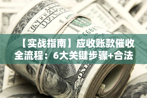 济南【实战指南】应收账款催收全流程：6大关键步骤+合法回款技巧