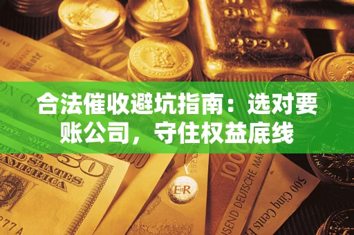 济南合法催收避坑指南：选对要账公司，守住权益底线