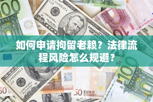 济南如何申请拘留老赖？法律流程风险怎么规避？