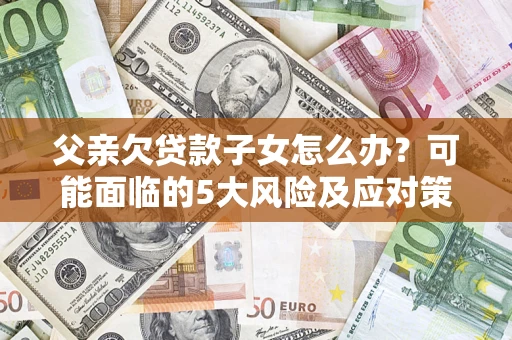 济南父亲欠贷款子女怎么办?可能面临的5大风险及应对策略 济南父亲欠贷款子女怎么办?可能面临的5大风险及应对策略