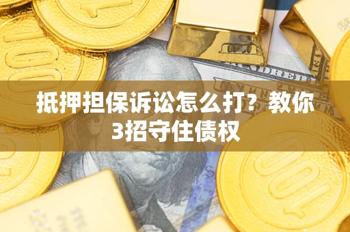 济南抵押担保诉讼怎么打？教你3招守住债权