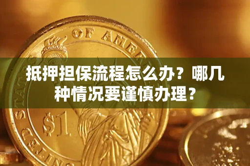 济南抵押担保流程怎么办？哪几种情况要谨慎办理？