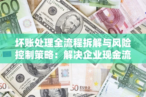 济南坏账处理全流程拆解与风险控制策略：解决企业现金流顽疾的实战指南