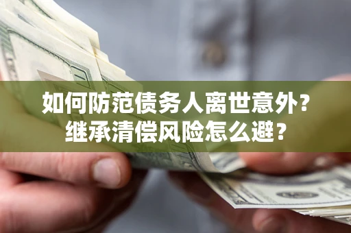 济南如何防范债务人离世意外？继承清偿风险怎么避？
