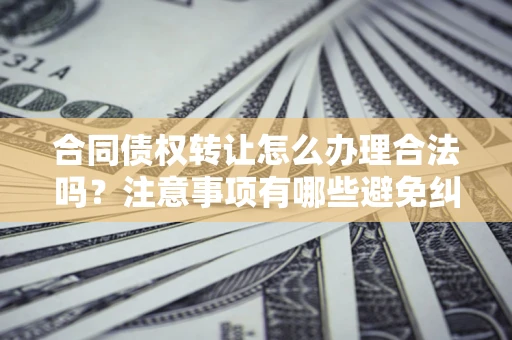 济南合同债权转让怎么办理合法吗？注意事项有哪些避免纠纷？