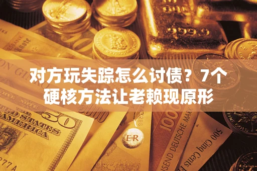 济南对方玩失踪怎么讨债？7个硬核方法让老赖现原形