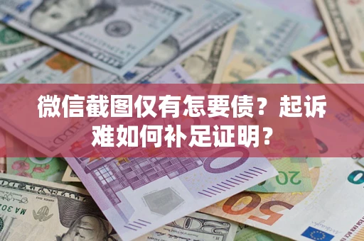 济南微信截图仅有怎要债？起诉难如何补足证明？