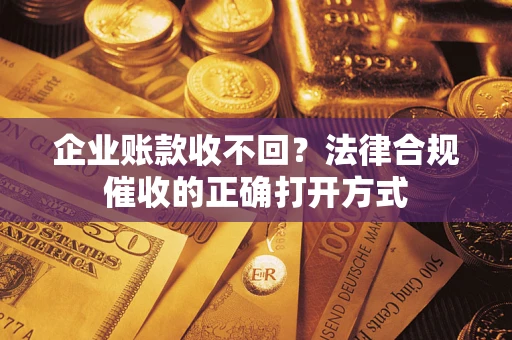 济南企业账款收不回？法律合规催收的正确打开方式