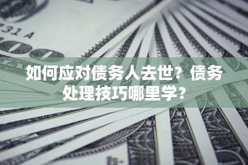 济南如何应对债务人去世？债务处理技巧哪里学？