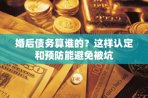 济南婚后债务算谁的？这样认定和预防能避免被坑