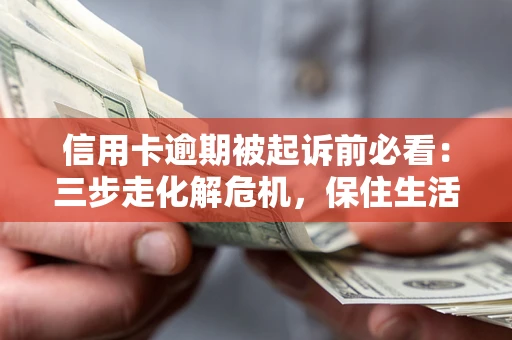 济南信用卡逾期被起诉前必看：三步走化解危机，保住生活尊严
