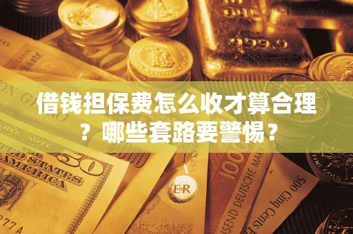 济南借钱担保费怎么收才算合理？哪些套路要警惕？
