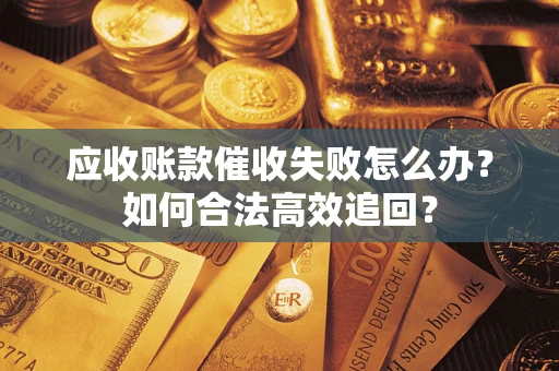 济南应收账款催收失败怎么办？如何合法高效追回？