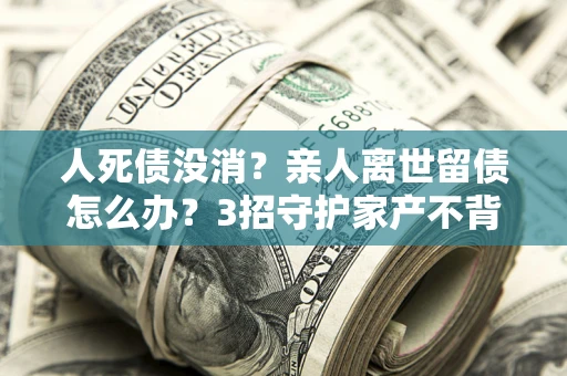 济南人死债没消？亲人离世留债怎么办？3招守护家产不背锅