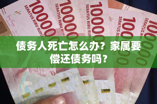 济南债务人死亡怎么办？家属要偿还债务吗？