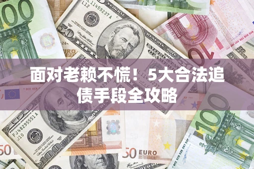 济南面对老赖不慌！5大合法追债手段全攻略