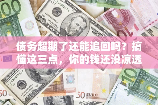 济南债务超期了还能追回吗？搞懂这三点，你的钱还没凉透