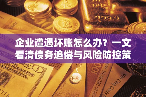 济南企业遭遇坏账怎么办？一文看清债务追偿与风险防控策略