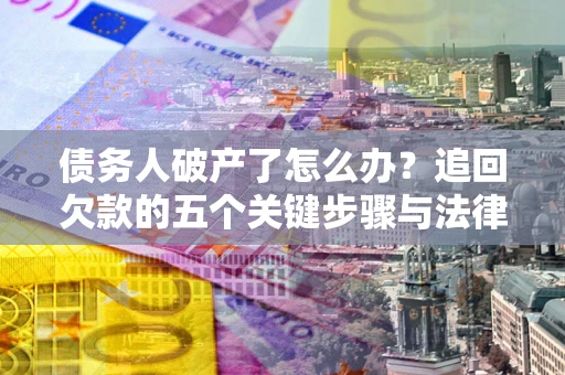 济南债务人破产了怎么办？追回欠款的五个关键步骤与法律策略