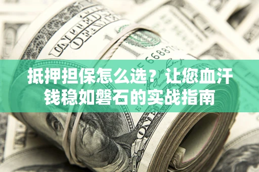 济南抵押担保怎么选？让您血汗钱稳如磐石的实战指南