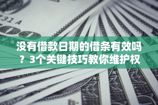济南没有借款日期的借条有效吗？3个关键技巧教你维护权益