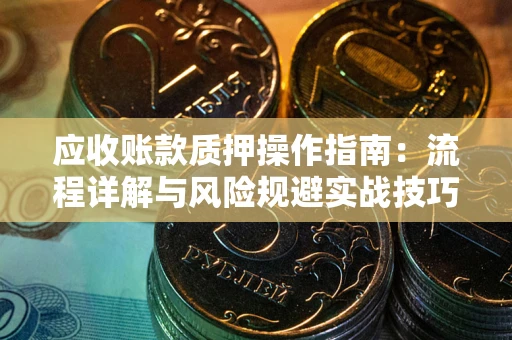 济南应收账款质押操作指南:流程详解与风险规避实战技巧 济南应收账款质押操作指南:流程详解与风险规避实战技巧