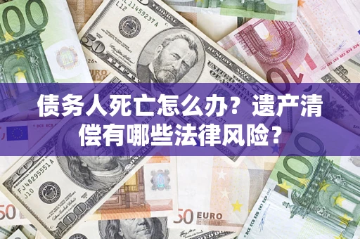 济南债务人死亡怎么办？遗产清偿有哪些法律风险？