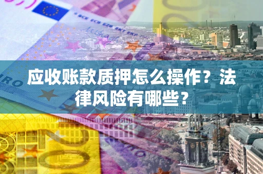 济南应收账款质押怎么操作？法律风险有哪些？
