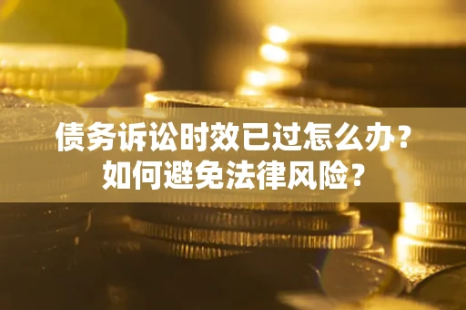 济南债务诉讼时效已过怎么办？如何避免法律风险？