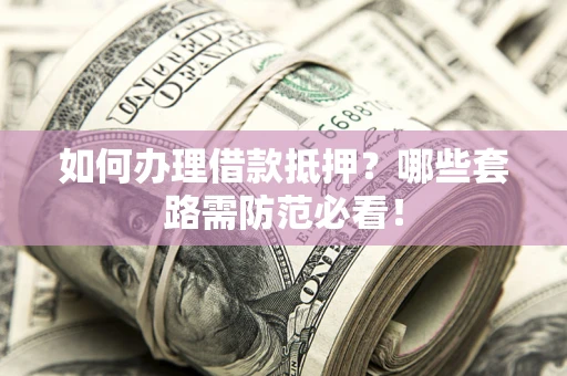 济南如何办理借款抵押？哪些套路需防范必看！