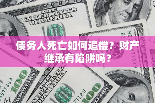 济南债务人死亡如何追偿？财产继承有陷阱吗？