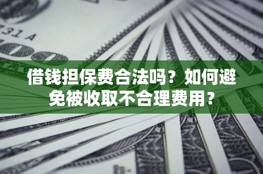 济南借钱担保费合法吗？如何避免被收取不合理费用？