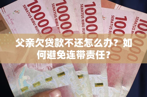 济南父亲欠贷款不还怎么办？如何避免连带责任？