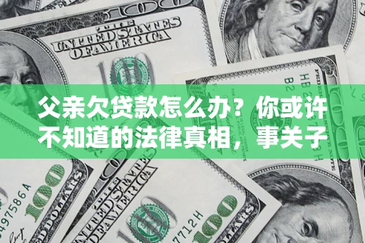 济南父亲欠贷款怎么办？你或许不知道的法律真相，事关子女未来