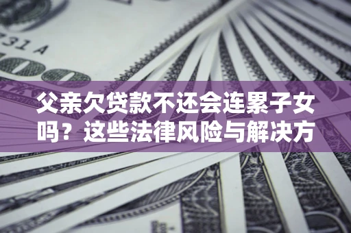 济南父亲欠贷款不还会连累子女吗？这些法律风险与解决方法要早知道！