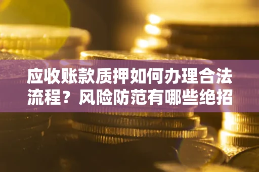 济南应收账款质押如何办理合法流程？风险防范有哪些绝招？