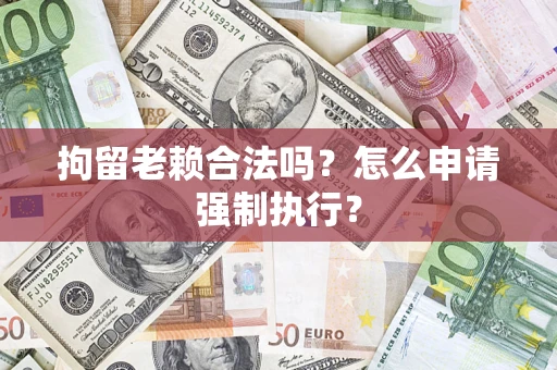 济南拘留老赖合法吗？怎么申请强制执行？
