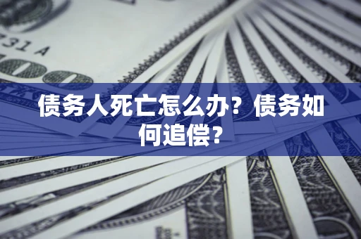 济南债务人死亡怎么办？债务如何追偿？