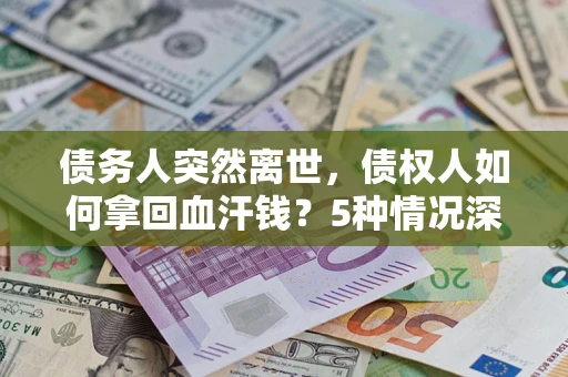 济南债务人突然离世，债权人如何拿回血汗钱？5种情况深度解析