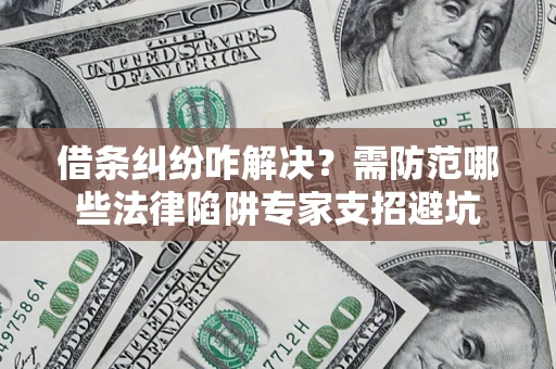 济南借条纠纷咋解决？需防范哪些法律陷阱专家支招避坑