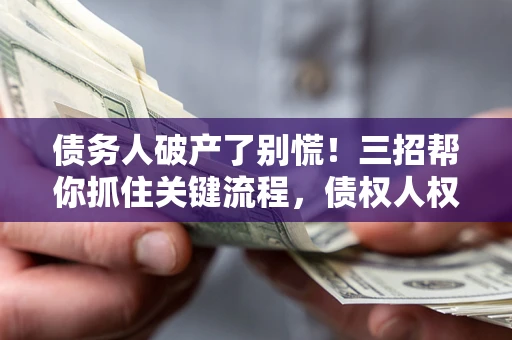 济南债务人破产了别慌！三招帮你抓住关键流程，债权人权益不再缩水