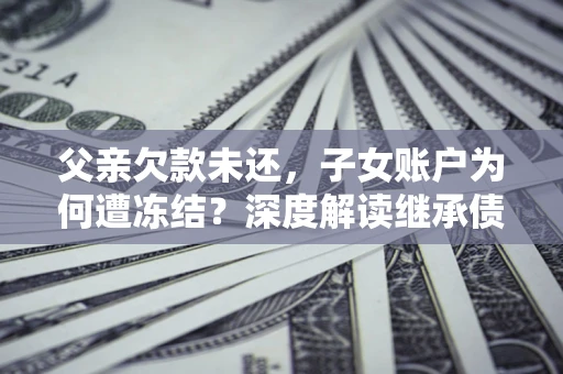 济南父亲欠款未还，子女账户为何遭冻结？深度解读继承债务迷局