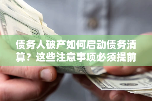 济南债务人破产如何启动债务清算？这些注意事项必须提前知道