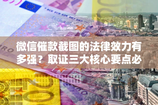 济南微信催款截图的法律效力有多强？取证三大核心要点必须知道！