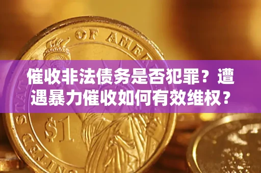 济南催收非法债务是否犯罪?遭遇暴力催收如何有效维权? 济南催收非法债务是否犯罪?遭遇暴力催收如何有效维权?