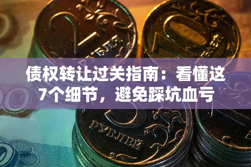 济南债权转让过关指南：看懂这7个细节，避免踩坑血亏