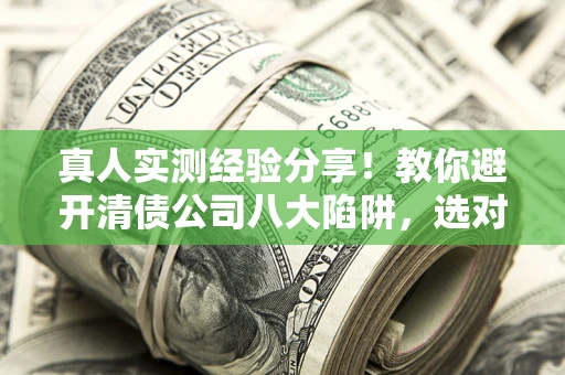 济南真人实测经验分享！教你避开清债公司八大陷阱，选对机构少走十年弯路