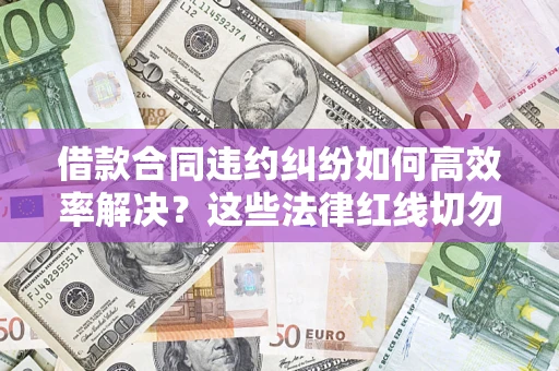 济南借款合同违约纠纷如何高效率解决？这些法律红线切勿触碰